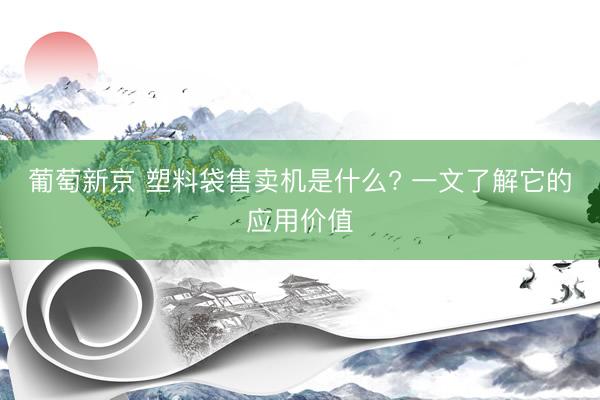 葡萄新京 塑料袋售卖机是什么? 一文了解它的应用价值