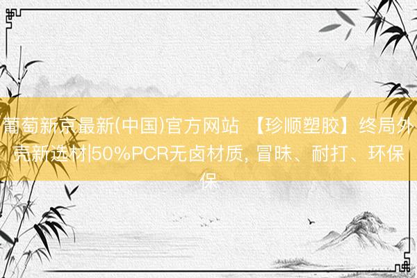 葡萄新京最新(中国)官方网站 【珍顺塑胶】终局外壳新选材|50%PCR无卤材质， 冒昧、耐打、环保