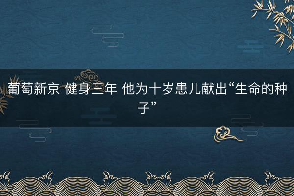 葡萄新京 健身三年 他为十岁患儿献出“生命的种子”