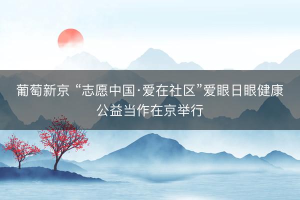 葡萄新京 “志愿中国·爱在社区”爱眼日眼健康公益当作在京举行