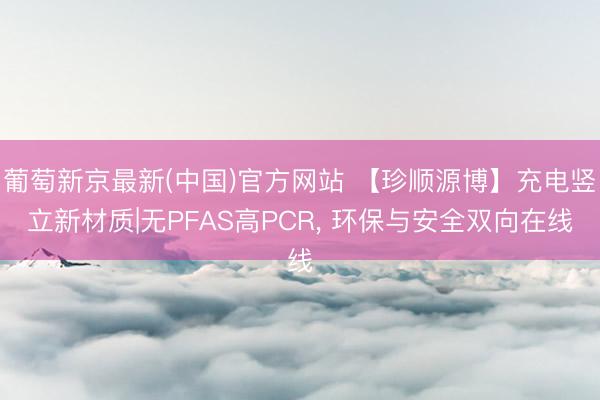 葡萄新京最新(中国)官方网站 【珍顺源博】充电竖立新材质|无PFAS高PCR， 环保与安全双向在线