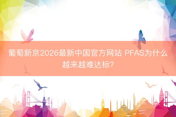 葡萄新京2026最新中国官方网站 PFAS为什么越来越难达标?