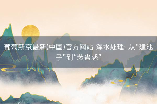 葡萄新京最新(中国)官方网站 浑水处理: 从“建池子”到“装蛊惑”