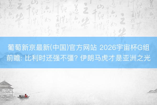 葡萄新京最新(中国)官方网站 2026宇宙杯G组前瞻: 比利时还强不彊? 伊朗马虎才是亚洲之光