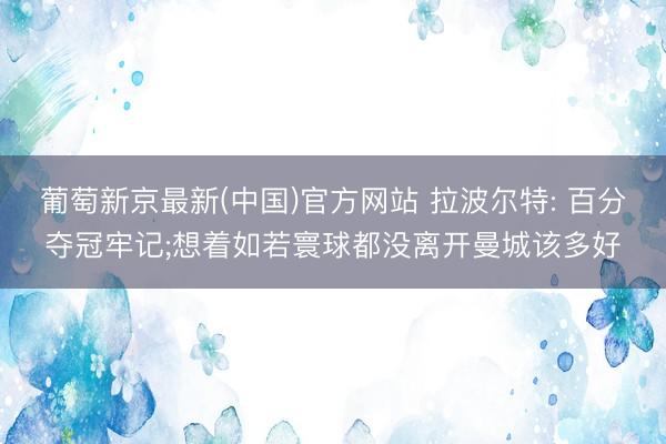 葡萄新京最新(中国)官方网站 拉波尔特: 百分夺冠牢记;想着如若寰球都没离开曼城该多好