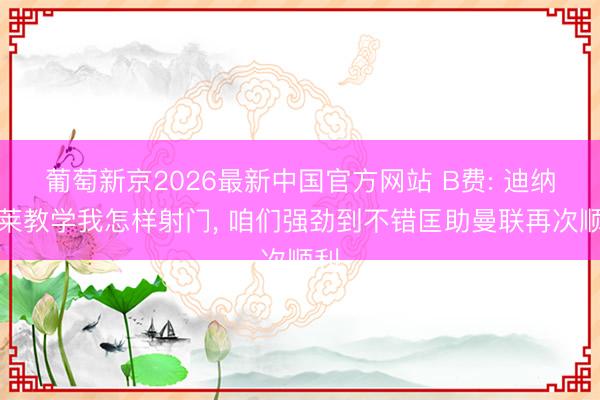 葡萄新京2026最新中国官方网站 B费: 迪纳塔莱教学我怎样射门， 咱们强劲到不错匡助曼联再次顺利