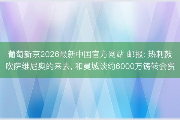 葡萄新京2026最新中国官方网站 邮报: 热刺鼓吹萨维尼奥的来去， 和曼城谈约6000万镑转会费
