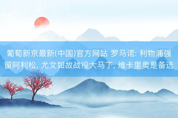 葡萄新京最新(中国)官方网站 罗马诺: 利物浦强留阿利松， 尤文如故战役大马丁， 维卡里奥是备选