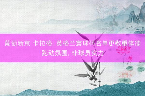 葡萄新京 卡拉格: 英格兰寰球杯名单更敬重体能跑动氛围， 非球员实力