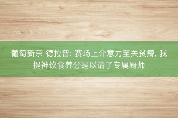 葡萄新京 德拉普: 赛场上介意力至关贫瘠， 我提神饮食养分是以请了专属厨师