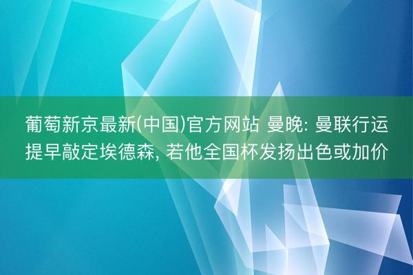 葡萄新京最新(中国)官方网站 曼晚: 曼联行运提早敲定埃德森， 若他全国杯发扬出色或加价