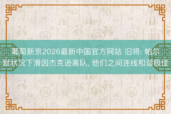 葡萄新京2026最新中国官方网站 旧将: 帕尔默状况下滑因杰克逊离队, 他们之间连线和谐极佳