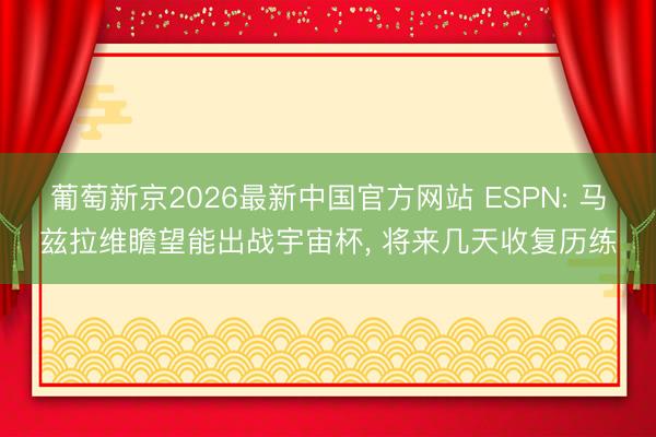 葡萄新京2026最新中国官方网站 ESPN: 马兹拉维瞻望能出战宇宙杯， 将来几天收复历练