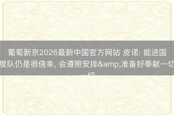 葡萄新京2026最新中国官方网站 皮诺: 能进国度队仍是很侥幸, 会遵照安排&准备好奉献一切