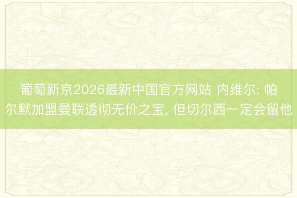 葡萄新京2026最新中国官方网站 内维尔: 帕尔默加盟曼联透彻无价之宝, 但切尔西一定会留他