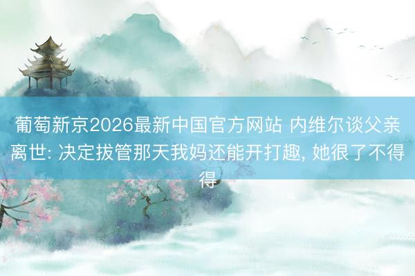 葡萄新京2026最新中国官方网站 内维尔谈父亲离世: 决定拔管那天我妈还能开打趣, 她很了不得