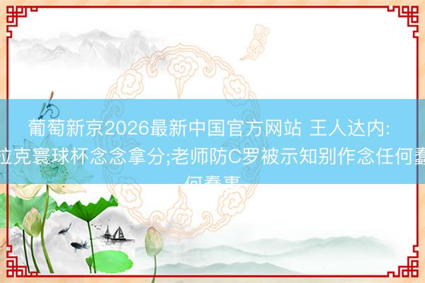 葡萄新京2026最新中国官方网站 王人达内: 伊拉克寰球杯念念拿分;老师防C罗被示知别作念任何蠢事