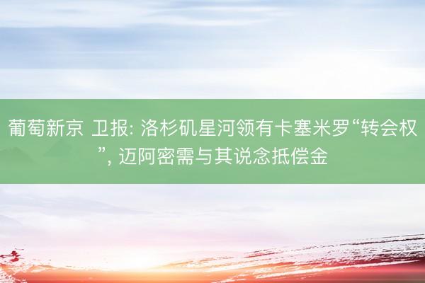 葡萄新京 卫报: 洛杉矶星河领有卡塞米罗“转会权”, 迈阿密需与其说念抵偿金