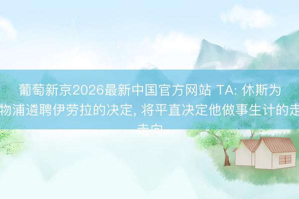 葡萄新京2026最新中国官方网站 TA: 休斯为利物浦遴聘伊劳拉的决定， 将平直决定他做事生计的走向