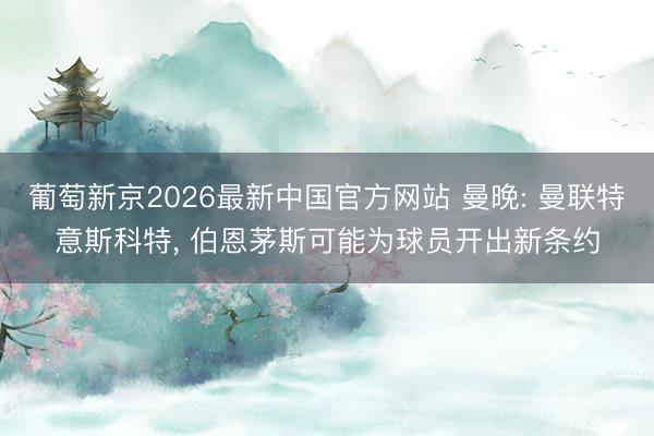 葡萄新京2026最新中国官方网站 曼晚: 曼联特意斯科特， 伯恩茅斯可能为球员开出新条约