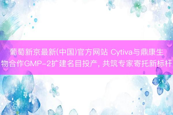 葡萄新京最新(中国)官方网站 Cytiva与鼎康生物合作GMP-2扩建名目投产, 共筑专家寄托新标杆