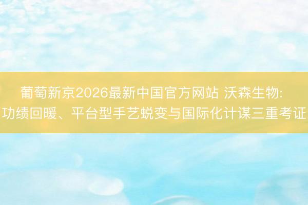 葡萄新京2026最新中国官方网站 沃森生物: 功绩回暖、平台型手艺蜕变与国际化计谋三重考证