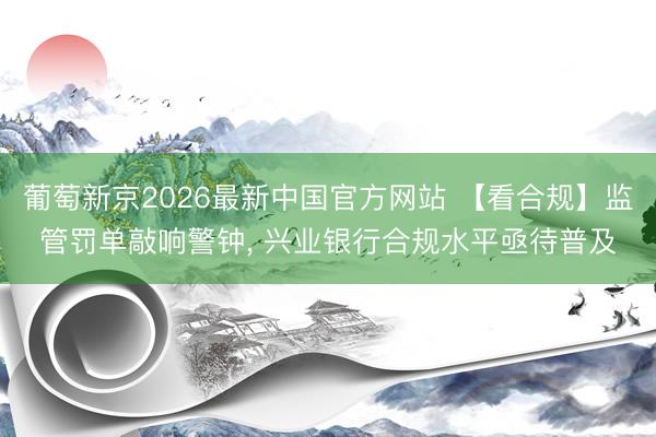 葡萄新京2026最新中国官方网站 【看合规】监管罚单敲响警钟， 兴业银行合规水平亟待普及