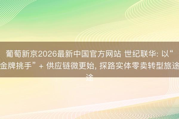 葡萄新京2026最新中国官方网站 世纪联华: 以“金牌挑手” + 供应链微更始， 探路实体零卖转型旅途