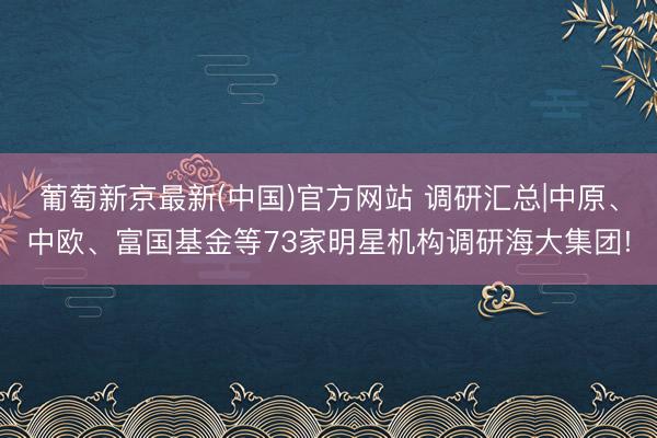 葡萄新京最新(中国)官方网站 调研汇总|中原、中欧、富国基金等73家明星机构调研海大集团!