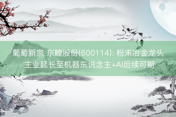 葡萄新京 东睦股份(600114): 粉末冶金龙头 主业延长至机器东说念主+AI后续可期
