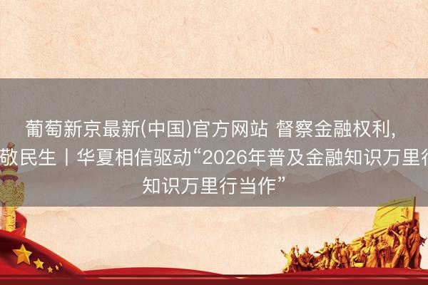 葡萄新京最新(中国)官方网站 督察金融权利， 数智谦敬民生丨华夏相信驱动“2026年普及金融知识万里行当作”
