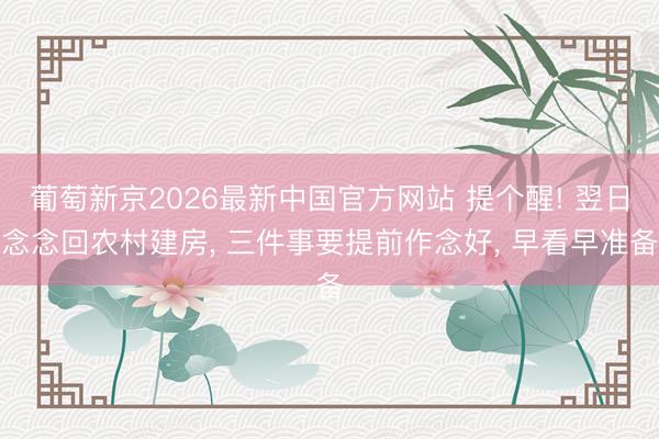 葡萄新京2026最新中国官方网站 提个醒! 翌日念念回农村建房， 三件事要提前作念好， 早看早准备