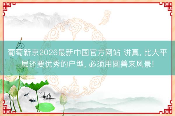 葡萄新京2026最新中国官方网站 讲真， 比大平层还要优秀的户型， 必须用圆善来风景!