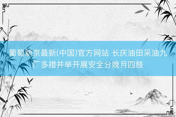 葡萄新京最新(中国)官方网站 长庆油田采油九厂多措并举开展安全分娩月四肢