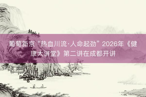 葡萄新京 “热血川流·人命起劲” 2026年《健康大讲堂》第二讲在成都开讲