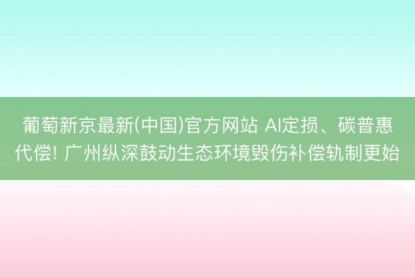 葡萄新京最新(中国)官方网站 AI定损、碳普惠代偿! 广州纵深鼓动生态环境毁伤补偿轨制更始