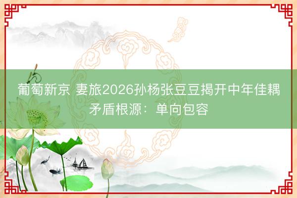葡萄新京 妻旅2026孙杨张豆豆揭开中年佳耦矛盾根源：单向包容