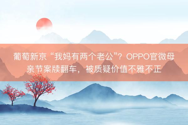葡萄新京 “我妈有两个老公”？OPPO官微母亲节案牍翻车，被质疑价值不雅不正