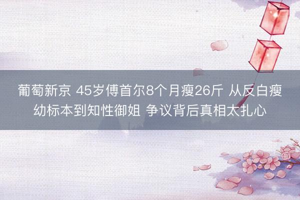 葡萄新京 45岁傅首尔8个月瘦26斤 从反白瘦幼标本到知性御姐 争议背后真相太扎心