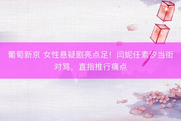 葡萄新京 女性悬疑剧亮点足！闫妮任素汐当街对骂，直指推行痛点