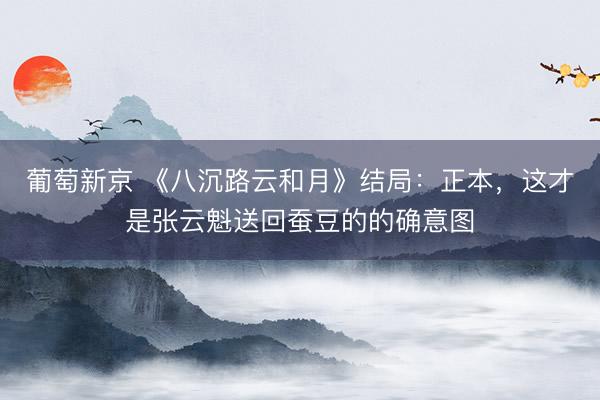 葡萄新京 《八沉路云和月》结局：正本，这才是张云魁送回蚕豆的的确意图