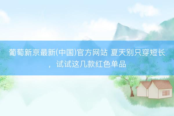 葡萄新京最新(中国)官方网站 夏天别只穿短长，试试这几款红色单品