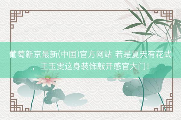 葡萄新京最新(中国)官方网站 若是夏天有花式，王玉雯这身装饰敲开感官大门！