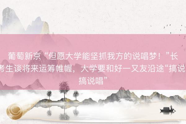 葡萄新京 “但愿大学能坚抓我方的说唱梦!”长沙考生谈将来运筹帷幄,大学要和好一又友沿途“搞说唱”