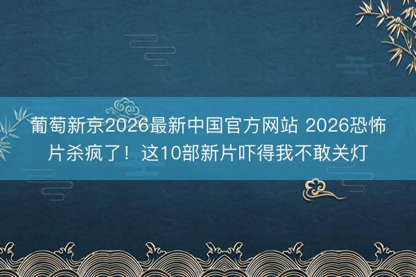 葡萄新京2026最新中国官方网站 2026恐怖片杀疯了！这10部新片吓得我不敢关灯