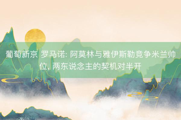 葡萄新京 罗马诺: 阿莫林与雅伊斯勒竞争米兰帅位， 两东说念主的契机对半开