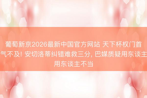 葡萄新京2026最新中国官方网站 天下杯权门首秀英气不及! 安切洛蒂纠错难救三分, 巴媒质疑用东谈主不当