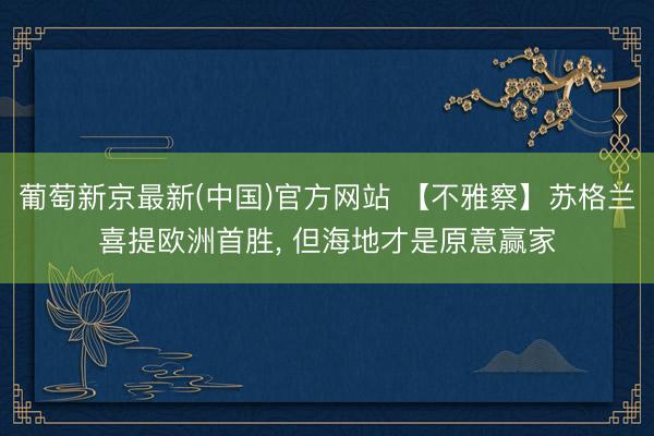 葡萄新京最新(中国)官方网站 【不雅察】苏格兰喜提欧洲首胜， 但海地才是原意赢家