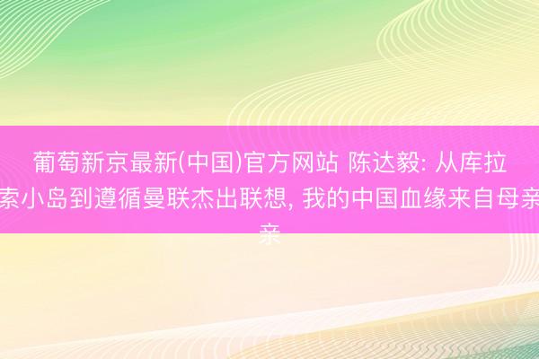 葡萄新京最新(中国)官方网站 陈达毅: 从库拉索小岛到遵循曼联杰出联想, 我的中国血缘来自母亲