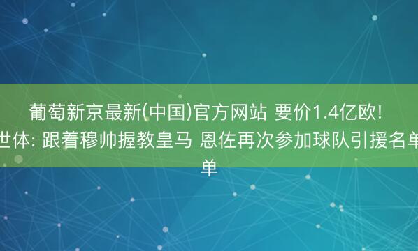 葡萄新京最新(中国)官方网站 要价1.4亿欧! 世体: 跟着穆帅握教皇马 恩佐再次参加球队引援名单